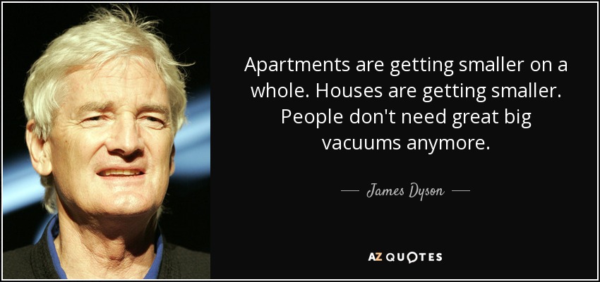 Apartments are getting smaller on a whole. Houses are getting smaller. People don't need great big vacuums anymore. - James Dyson