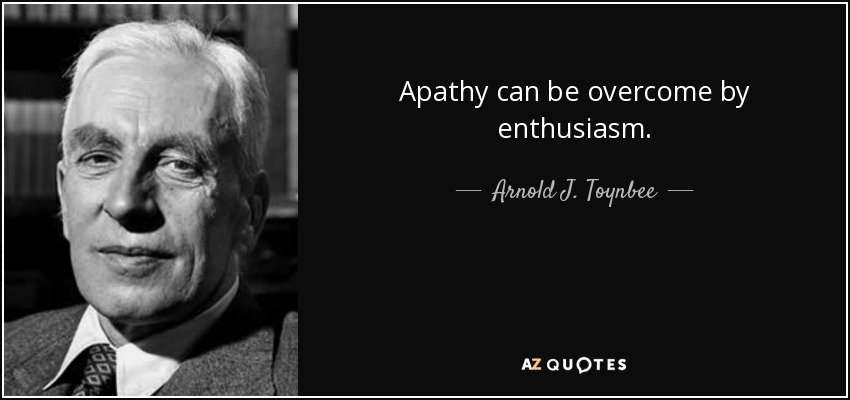Apathy can be overcome by enthusiasm. - Arnold J. Toynbee