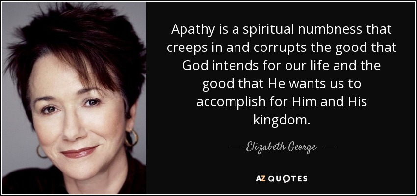 Apathy is a spiritual numbness that creeps in and corrupts the good that God intends for our life and the good that He wants us to accomplish for Him and His kingdom. - Elizabeth George