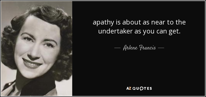 apathy is about as near to the undertaker as you can get. - Arlene Francis