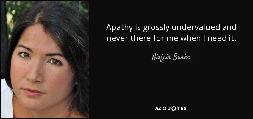 Apathy is grossly undervalued and never there for me when I need it. - Alafair Burke