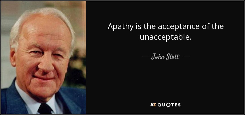 Apathy is the acceptance of the unacceptable. - John Stott