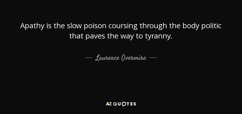 Apathy is the slow poison coursing through the body politic that paves the way to tyranny. - Laurence Overmire
