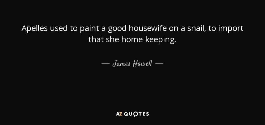 Apelles used to paint a good housewife on a snail, to import that she home-keeping. - James Howell
