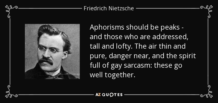 Aphorisms should be peaks - and those who are addressed, tall and lofty. The air thin and pure, danger near, and the spirit full of gay sarcasm: these go well together. - Friedrich Nietzsche
