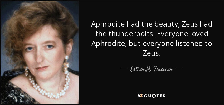 Aphrodite had the beauty; Zeus had the thunderbolts. Everyone loved Aphrodite, but everyone listened to Zeus. - Esther M. Friesner