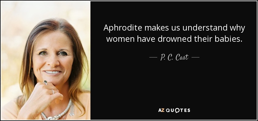 Aphrodite makes us understand why women have drowned their babies. - P. C. Cast