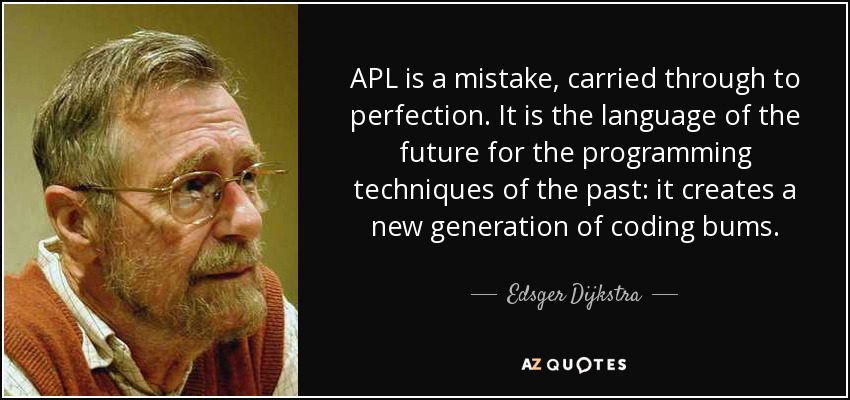 APL is a mistake, carried through to perfection. It is the language of the future for the programming techniques of the past: it creates a new generation of coding bums. - Edsger Dijkstra