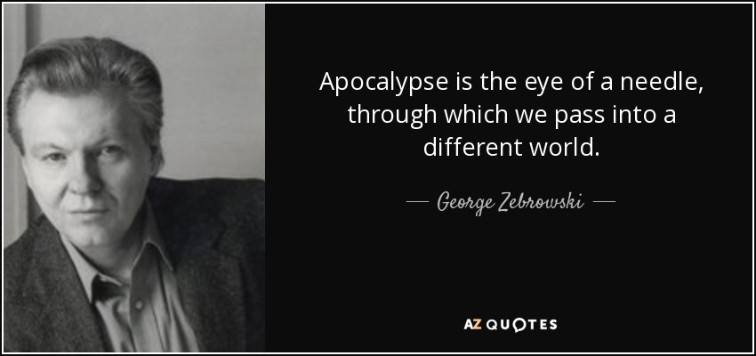 Apocalypse is the eye of a needle, through which we pass into a different world. - George Zebrowski