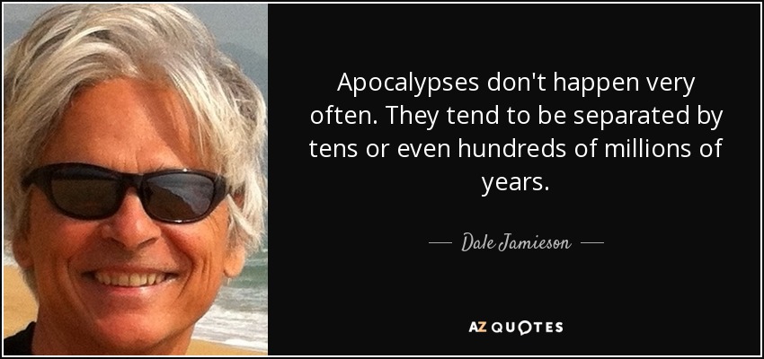 Apocalypses don't happen very often. They tend to be separated by tens or even hundreds of millions of years. - Dale Jamieson