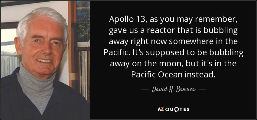 Apollo 13, as you may remember, gave us a reactor that is bubbling away right now somewhere in the Pacific. It's supposed to be bubbling away on the moon, but it's in the Pacific Ocean instead. - David R. Brower
