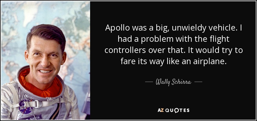 Apollo was a big, unwieldy vehicle. I had a problem with the flight controllers over that. It would try to fare its way like an airplane. - Wally Schirra