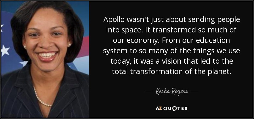 Apollo wasn't just about sending people into space. It transformed so much of our economy. From our education system to so many of the things we use today, it was a vision that led to the total transformation of the planet. - Kesha Rogers