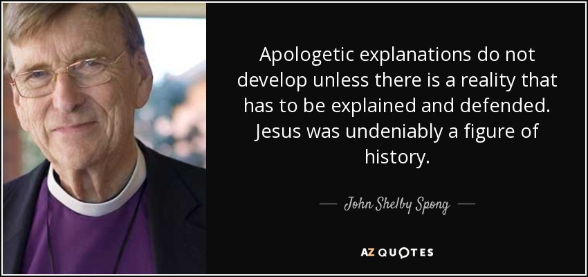 Apologetic explanations do not develop unless there is a reality that has to be explained and defended. Jesus was undeniably a figure of history. - John Shelby Spong