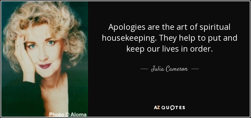 Apologies are the art of spiritual housekeeping. They help to put and keep our lives in order. - Julia Cameron