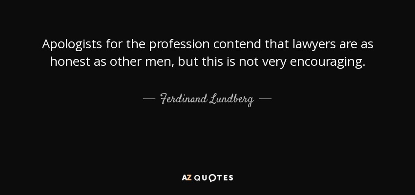 Apologists for the profession contend that lawyers are as honest as other men, but this is not very encouraging. - Ferdinand Lundberg
