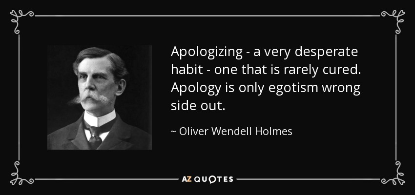 Apologizing - a very desperate habit - one that is rarely cured. Apology is only egotism wrong side out. - Oliver Wendell Holmes, Jr.