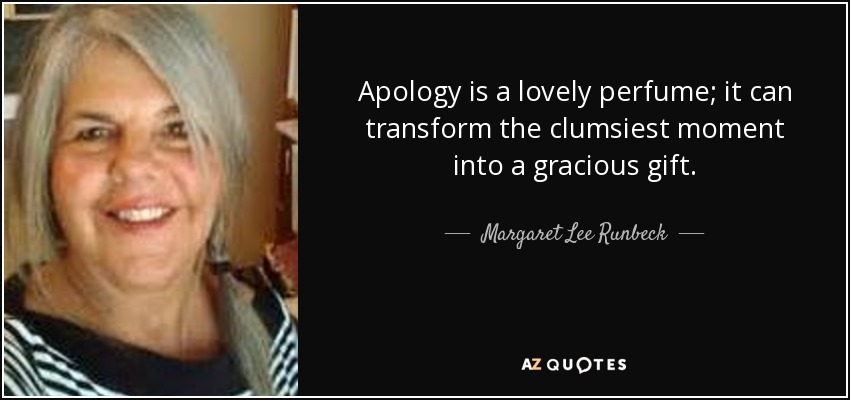 Apology is a lovely perfume; it can transform the clumsiest moment into a gracious gift. - Margaret Lee Runbeck