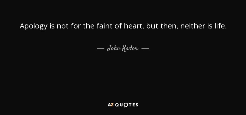 Apology is not for the faint of heart, but then, neither is life. - John Kador
