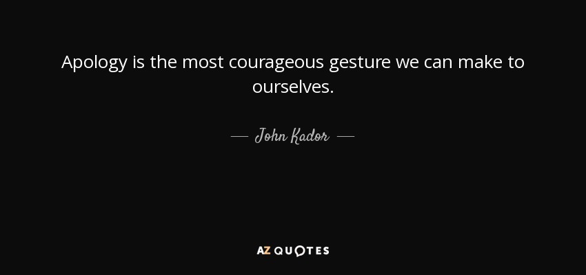 Apology is the most courageous gesture we can make to ourselves. - John Kador