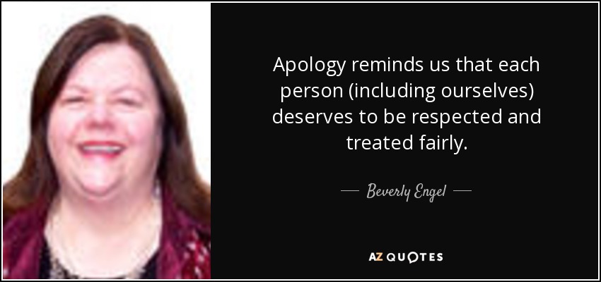 Apology reminds us that each person (including ourselves) deserves to be respected and treated fairly. - Beverly Engel