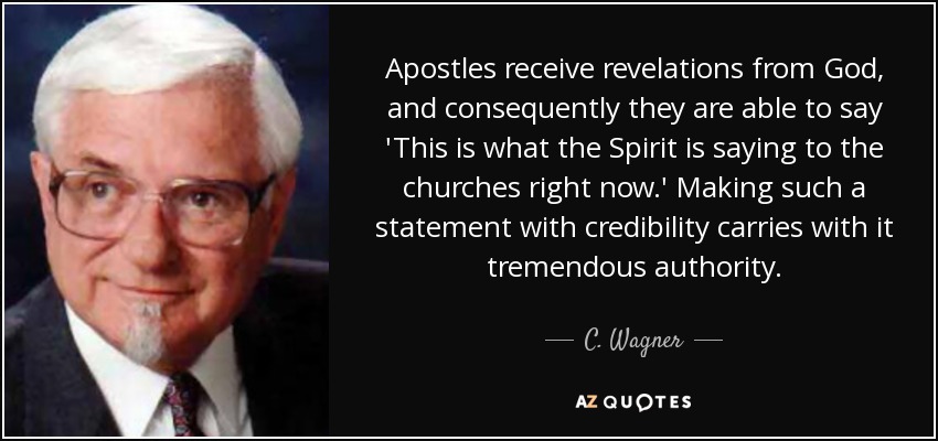 Apostles receive revelations from God, and consequently they are able to say 'This is what the Spirit is saying to the churches right now.' Making such a statement with credibility carries with it tremendous authority. - C. Wagner