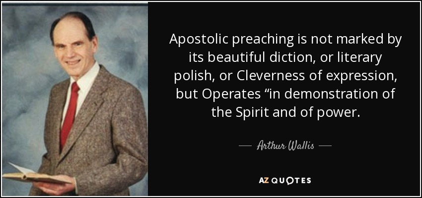 Apostolic preaching is not marked by its beautiful diction, or literary polish, or Cleverness of expression, but Operates “in demonstration of the Spirit and of power. - Arthur Wallis