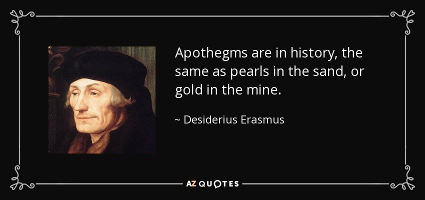 Apothegms are in history, the same as pearls in the sand, or gold in the mine. - Desiderius Erasmus