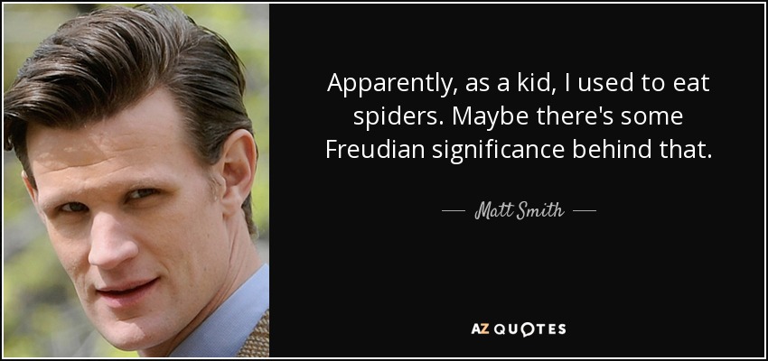 Apparently, as a kid, I used to eat spiders. Maybe there's some Freudian significance behind that. - Matt Smith