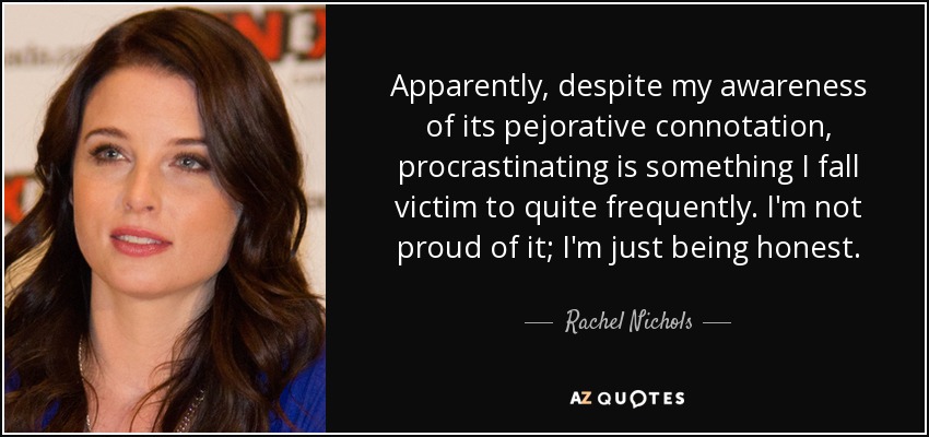 Apparently, despite my awareness of its pejorative connotation, procrastinating is something I fall victim to quite frequently. I'm not proud of it; I'm just being honest. - Rachel Nichols