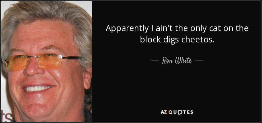 Apparently I ain't the only cat on the block digs cheetos. - Ron White