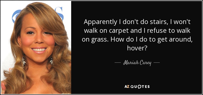 Apparently I don't do stairs, I won't walk on carpet and I refuse to walk on grass. How do I do to get around, hover? - Mariah Carey
