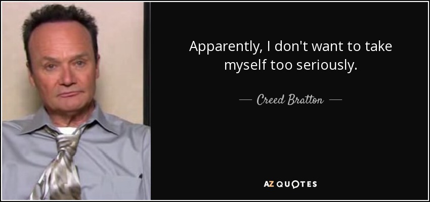 Apparently, I don't want to take myself too seriously. - Creed Bratton