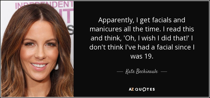 Apparently, I get facials and manicures all the time. I read this and think, 'Oh, I wish I did that!' I don't think I've had a facial since I was 19. - Kate Beckinsale