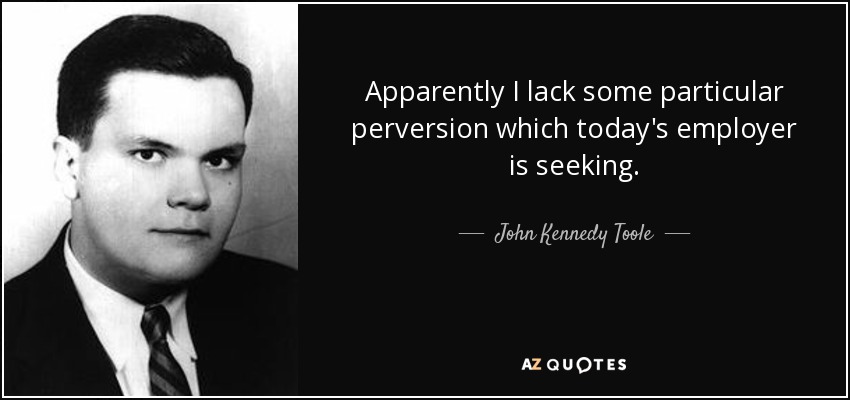 Apparently I lack some particular perversion which today's employer is seeking. - John Kennedy Toole