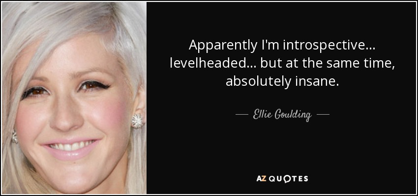 Apparently I'm introspective... levelheaded... but at the same time, absolutely insane. - Ellie Goulding