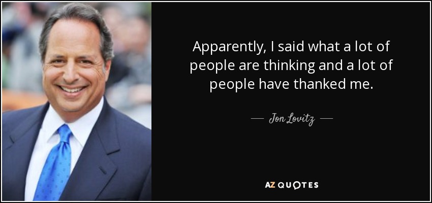 Apparently, I said what a lot of people are thinking and a lot of people have thanked me. - Jon Lovitz
