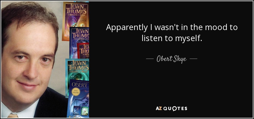 Apparently I wasn't in the mood to listen to myself. - Obert Skye