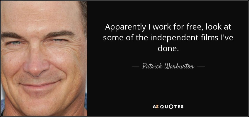Apparently I work for free, look at some of the independent films I've done. - Patrick Warburton