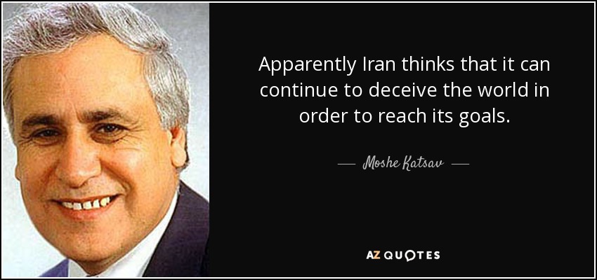 Apparently Iran thinks that it can continue to deceive the world in order to reach its goals. - Moshe Katsav