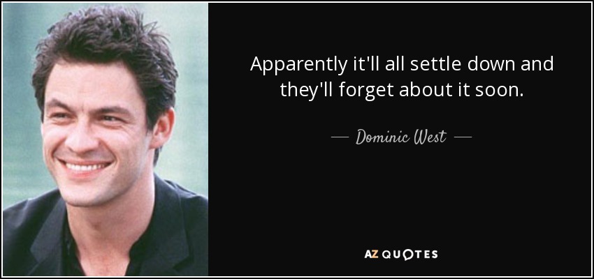 Apparently it'll all settle down and they'll forget about it soon. - Dominic West