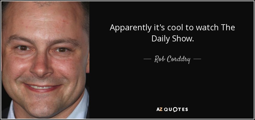 Apparently it's cool to watch The Daily Show. - Rob Corddry