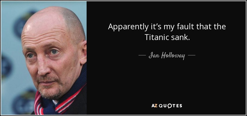 Apparently it’s my fault that the Titanic sank. - Ian Holloway