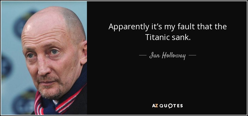 Apparently it’s my fault that the Titanic sank. - Ian Holloway