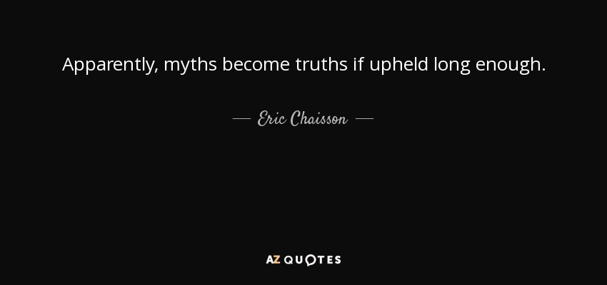 Apparently, myths become truths if upheld long enough. - Eric Chaisson