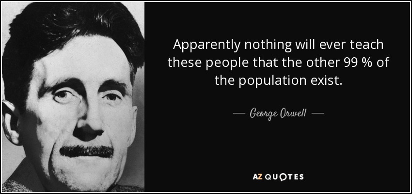 Apparently nothing will ever teach these people that the other 99 % of the population exist. - George Orwell