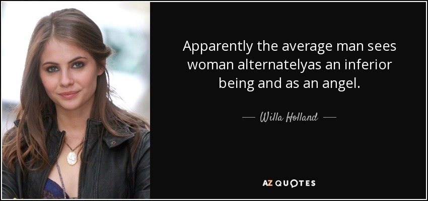 Apparently the average man sees woman alternatelyas an inferior being and as an angel. - Willa Holland