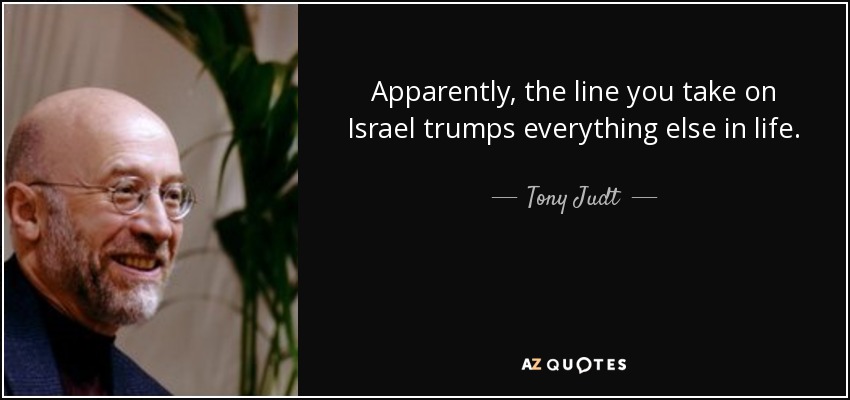 Apparently, the line you take on Israel trumps everything else in life. - Tony Judt