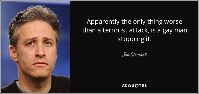 Apparently the only thing worse than a terrorist attack, is a gay man stopping it! - Jon Stewart