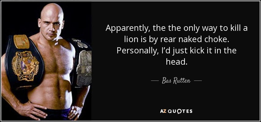 Apparently, the the only way to kill a lion is by rear naked choke. Personally, I’d just kick it in the head. - Bas Rutten